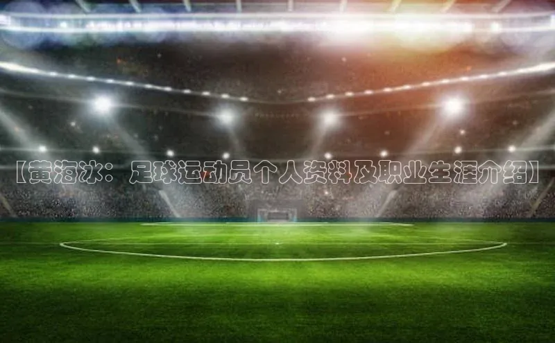 人人体育赛事直播ARGA公司【黄海冰：足球运动员个人资料及职业生涯介绍】