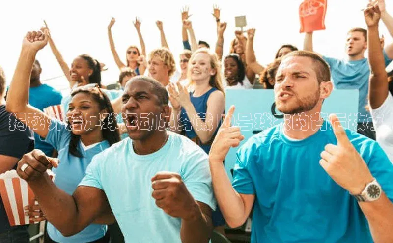 人人体育直播篮球百度移动开放平台揭秘外籍足球运动员穿戴10号球衣的背后故事