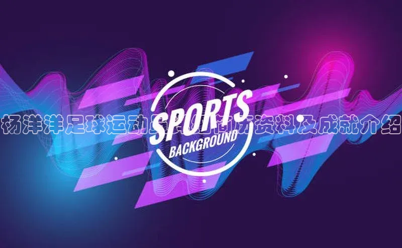 人人体育正版app下载普信公司杨洋洋足球运动员详细简历资料及成就介绍