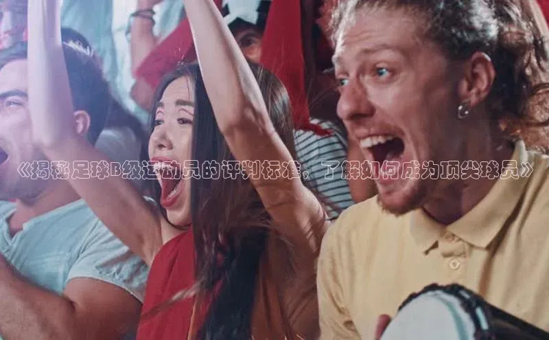 人人体育下载安装百度识图《揭秘足球B级运动员的评判标准，了解如何成为顶尖球员》