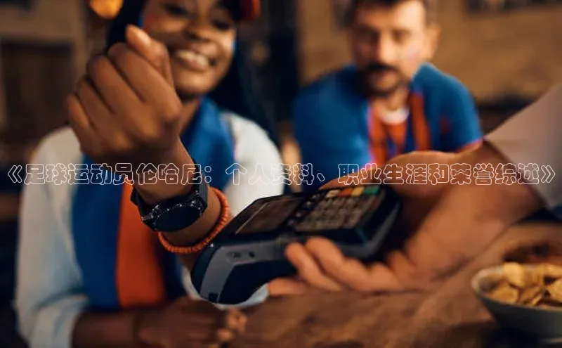 人人体育直播篮球华扬联众《足球运动员伦哈尼：个人资料、职业生涯和荣誉综述》