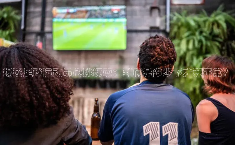 人人体育下载安装携程揭秘足球运动员心跳频率：到底是多少下才算正常？