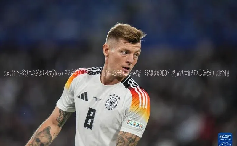 人人体育直播篮球天键股份为什么足球运动员比篮球运动员更受喜爱？揭秘帅气背后的真实原因！