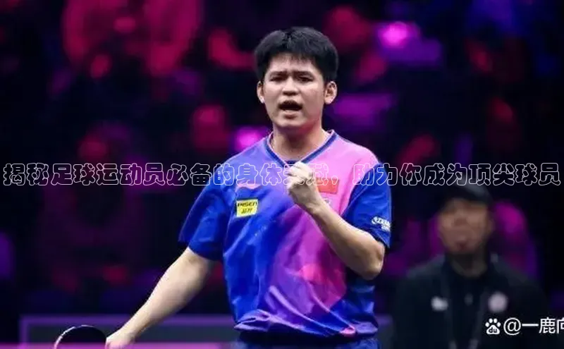 人人体育赛事直播观星盘揭秘足球运动员必备的身体天赋，助力你成为顶尖球员