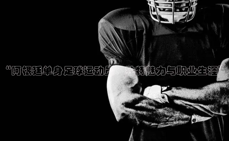 人人体育app安卓版百度智能云“阿根廷单身足球运动员：独特魅力与职业生涯”