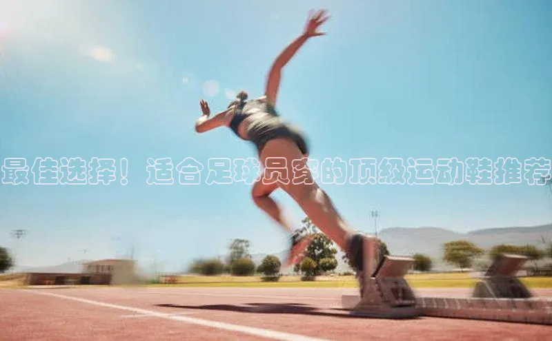 人人体育官方网站百度社团赞助平台最佳选择！适合足球员穿的顶级运动鞋推荐