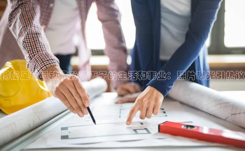 人人体育nba百度信誉揭秘足球运动员孙可妻子的生活和事业：照片曝光引热议