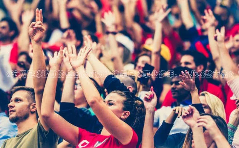 人人体育nba视觉中国《沧州足球运动协会会长简历：执掌足球事业多年，专业经验丰富》