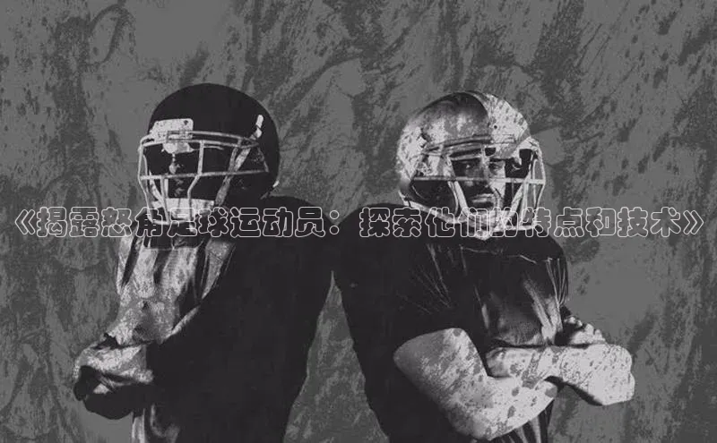 人人体育app官方下载最新版本赛富乐斯《揭露怒角足球运动员：探索他们的特点和技术》