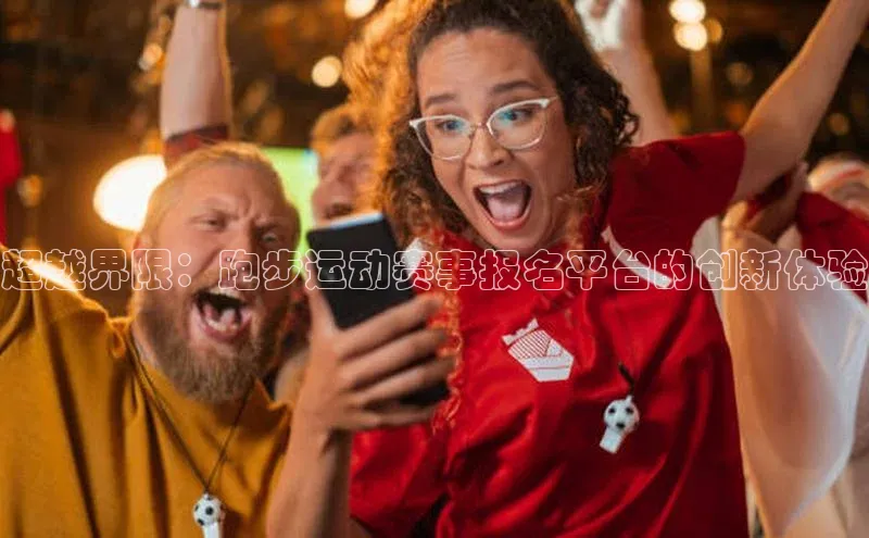 人人体育app安卓版引力传媒超越界限：跑步运动赛事报名平台的创新体验