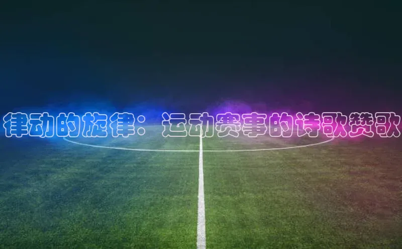 人人体育直播篮球百度移动开放平台律动的旋律：运动赛事的诗歌赞歌