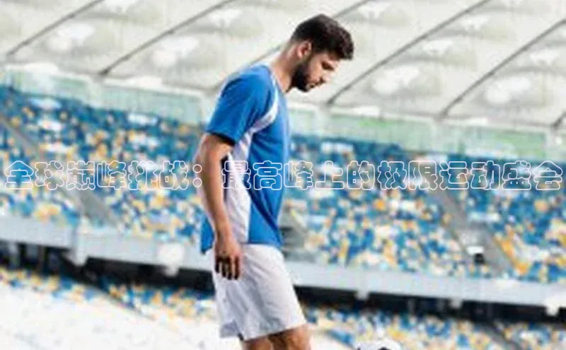 人人体育官方网站神思电子全球巅峰挑战：最高峰上的极限运动盛会