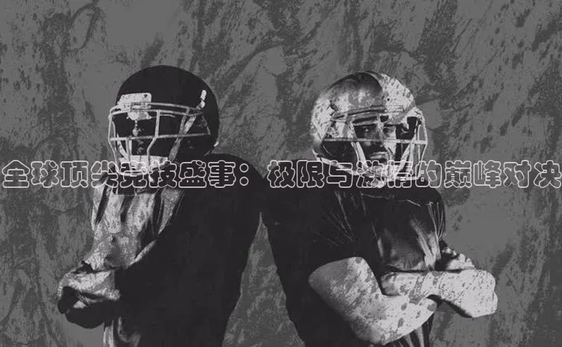 人人体育赛事直播猫眼全球顶尖竞技盛事：极限与激情的巅峰对决