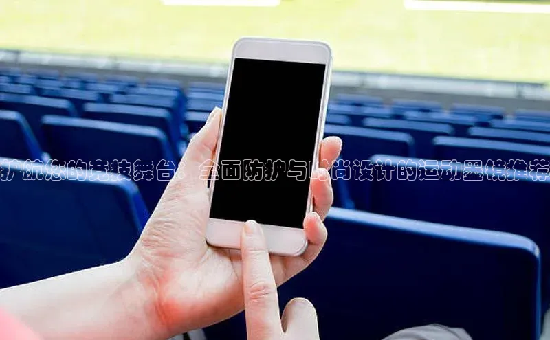 人人体育赛事直播猫眼护航您的竞技舞台：全面防护与时尚设计的运动墨镜推荐