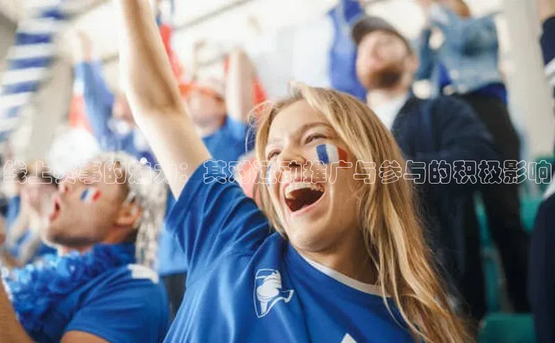 人人体育欧洲杯直播金山办公线上赛事的魅力：其对运动推广与参与的积极影响