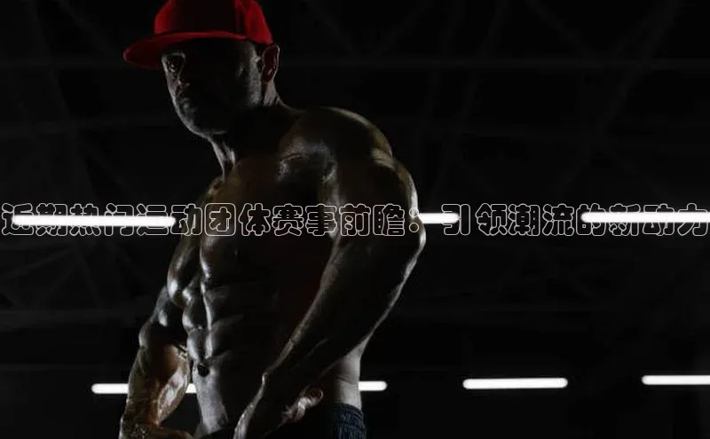 近期热门运动团体赛事前瞻：引领潮流的新动力