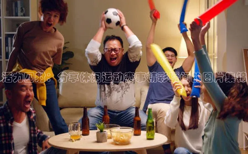 活力四射：分享休闲运动赛事精彩瞬间的图片集锦