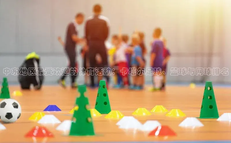 中东地区最受欢迎的体育活动：卡塔尔足球、篮球与网球排名