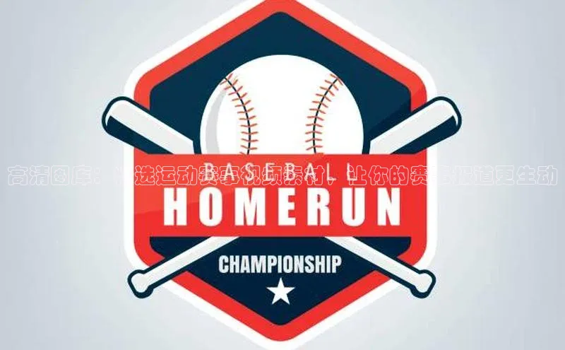 高清图库：精选运动赛事视频素材，让你的赛事报道更生动