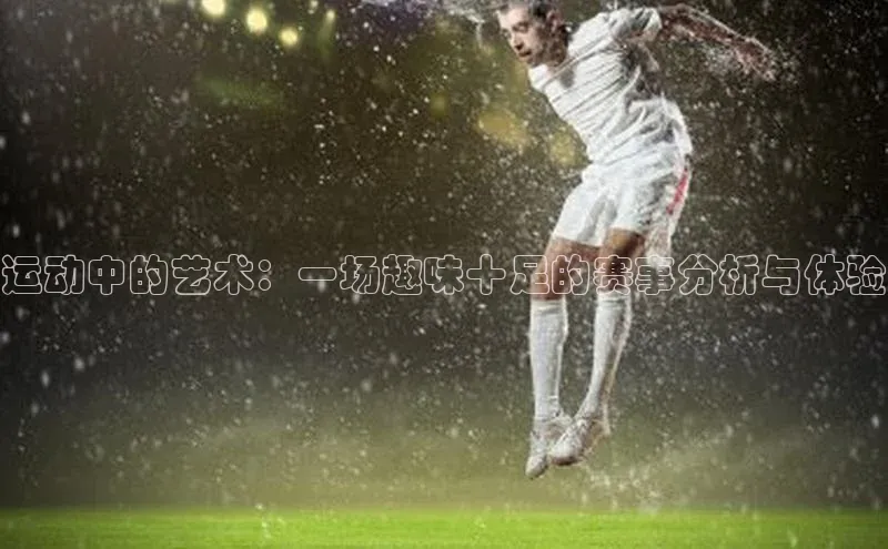 运动中的艺术：一场趣味十足的赛事分析与体验