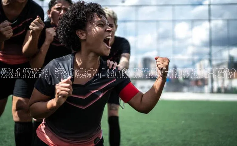 燃动激情：运动赛事启动仪式策划与执行策略探讨