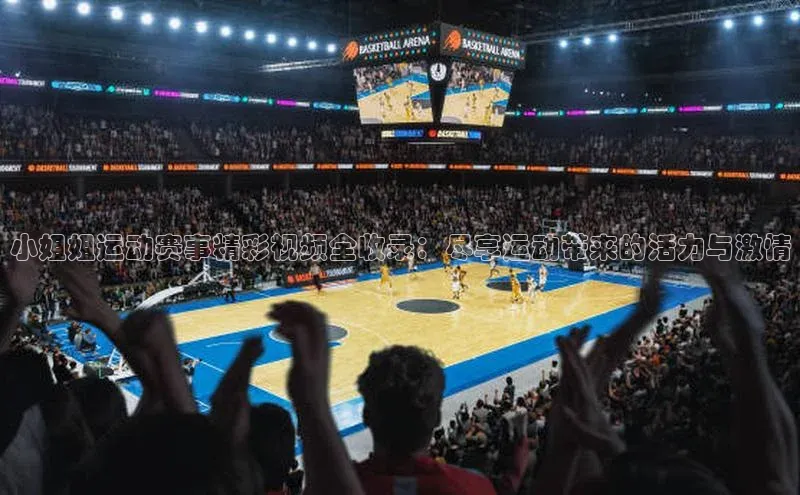 小姐姐运动赛事精彩视频全收录：尽享运动带来的活力与激情