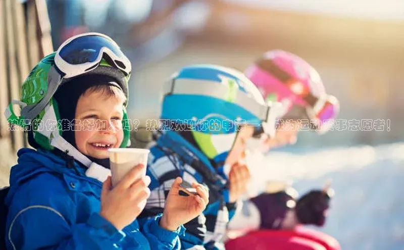 热情的你准备好加入吗？热烈欢迎你的申请——成为运动赛事志愿者！