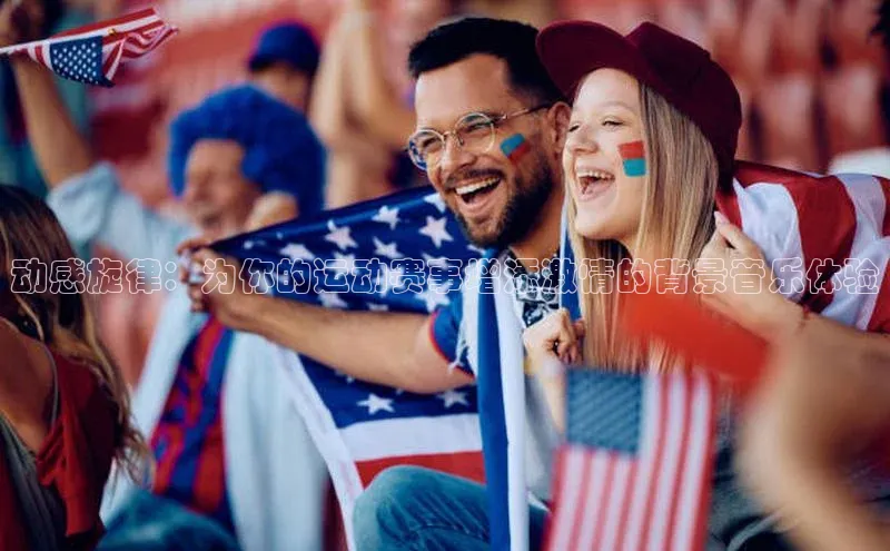 动感旋律：为你的运动赛事增添激情的背景音乐体验