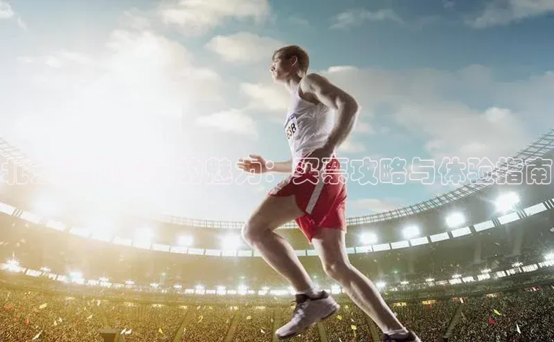 北京运动赛事的魅力：买票攻略与体验指南