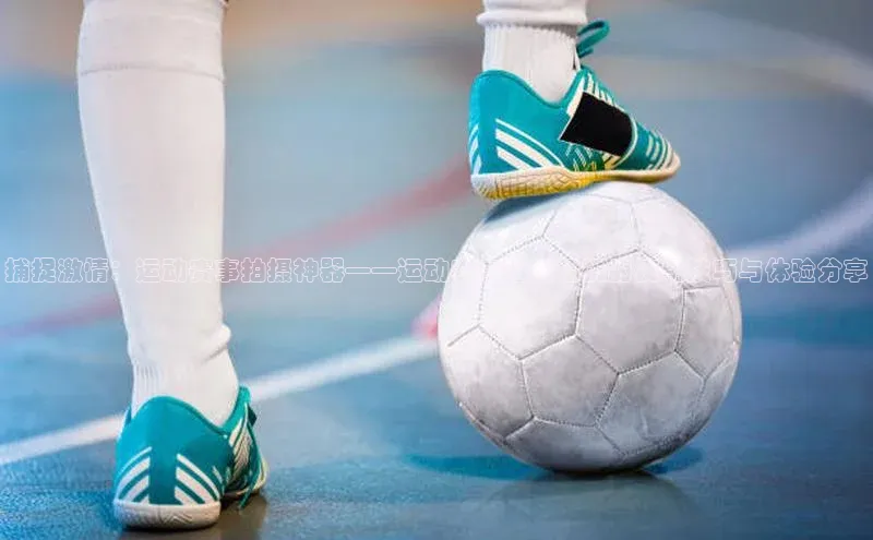 捕捉激情：运动赛事拍摄神器——运动赛事拍照相机的使用技巧与体验分享