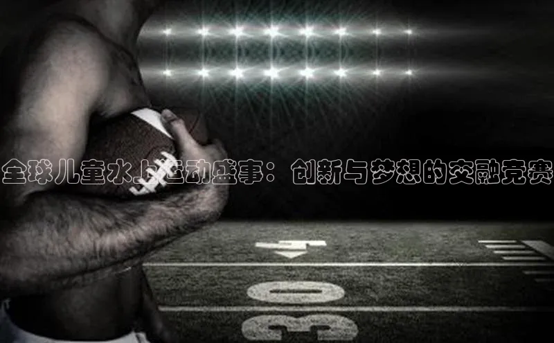 全球儿童水上运动盛事：创新与梦想的交融竞赛