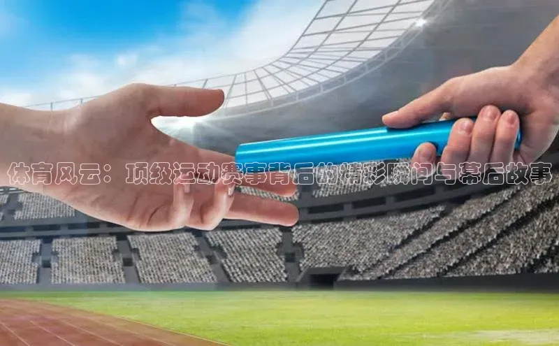 体育风云：顶级运动赛事背后的精彩瞬间与幕后故事
