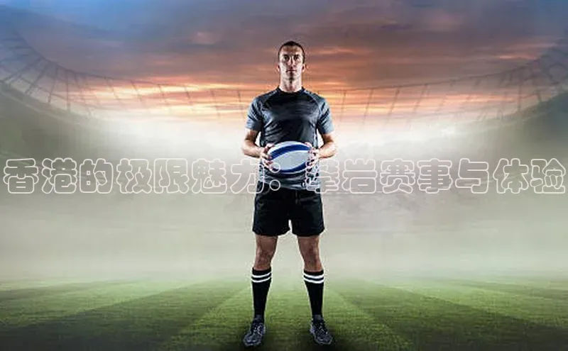 香港的极限魅力：攀岩赛事与体验