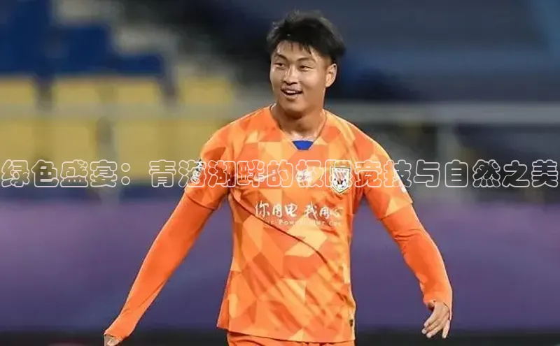 绿色盛宴：青海湖畔的极限竞技与自然之美