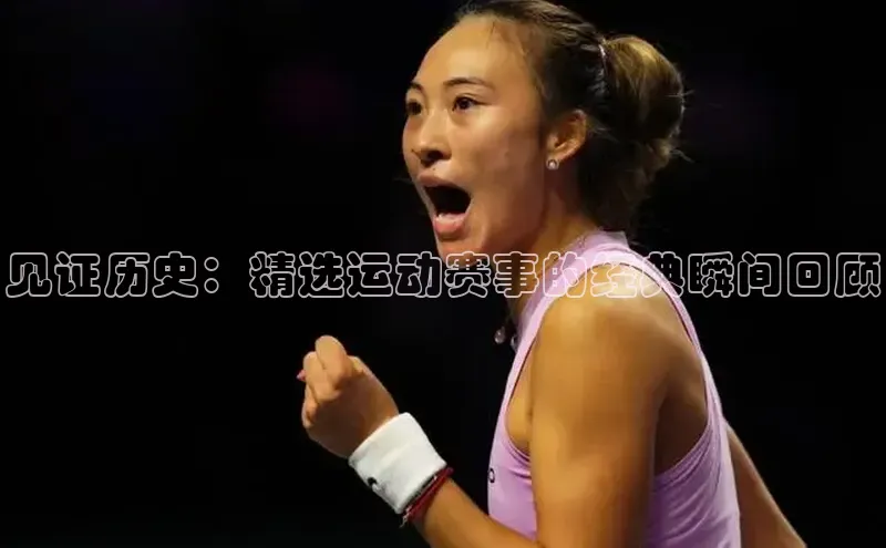 见证历史：精选运动赛事的经典瞬间回顾