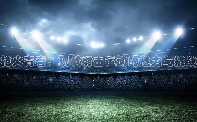 枪火青春：现代射击运动的魅力与挑战