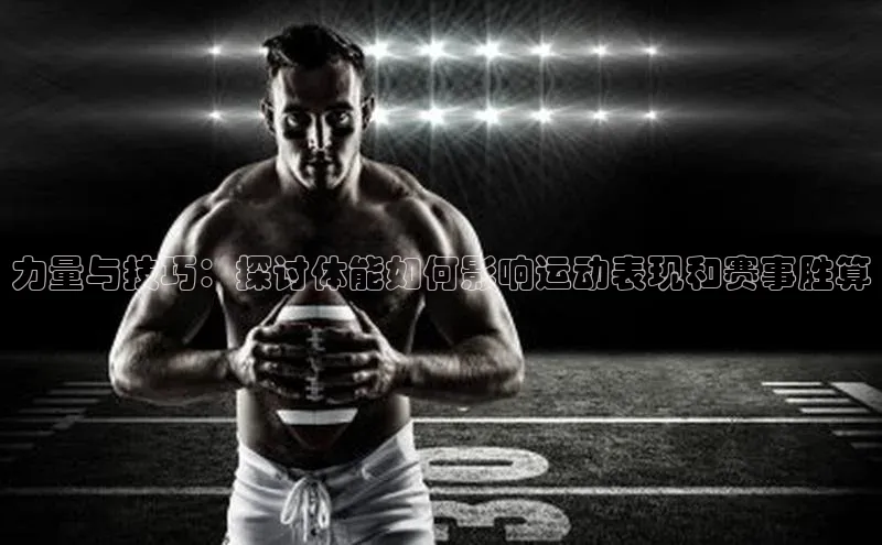 力量与技巧：探讨体能如何影响运动表现和赛事胜算