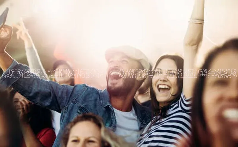 从英伦赛场到世界舞台：一场精彩纷呈的运动盛会概览