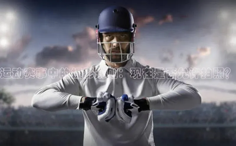 运动赛事中的摄影规则：现在是否允许拍照？