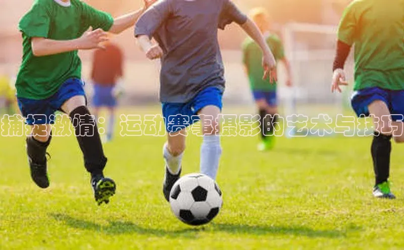 捕捉激情：运动赛事摄影的艺术与技巧