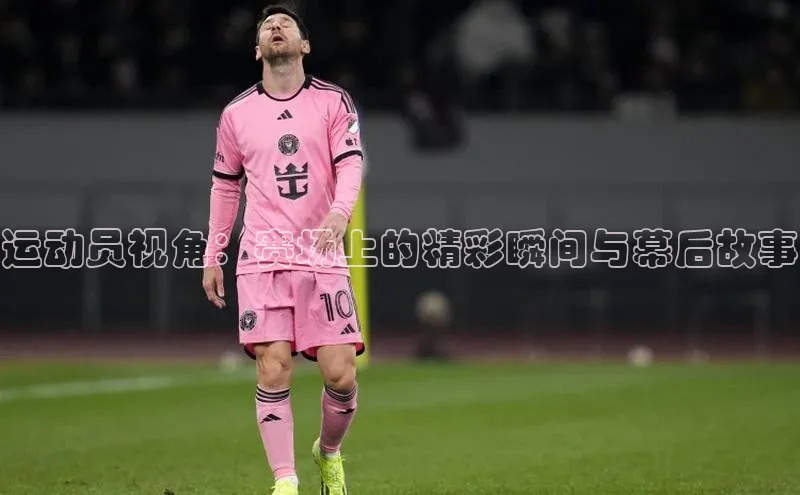 运动员视角：赛场上的精彩瞬间与幕后故事