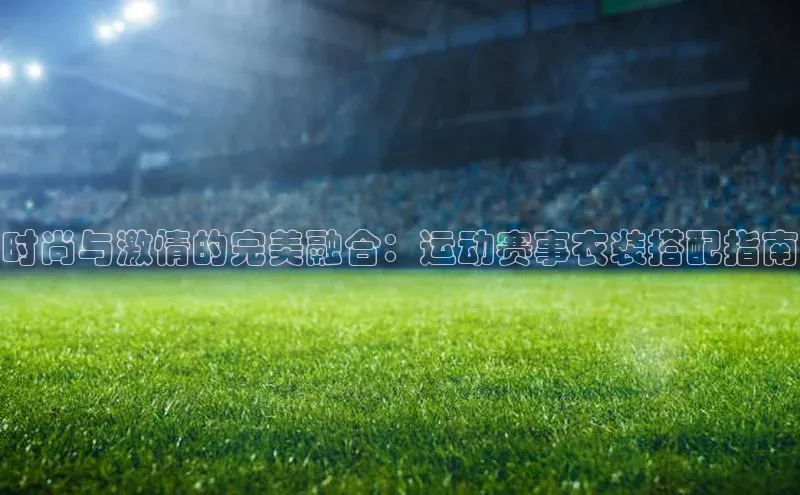 时尚与激情的完美融合：运动赛事衣装搭配指南