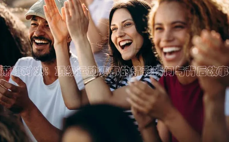 巅峰对决：顶级运动赛事的精彩瞬间与背后故事