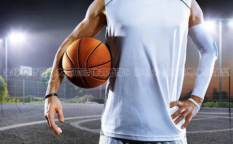 全球视野下的大型国际体育盛事：影响力、挑战与未来展望