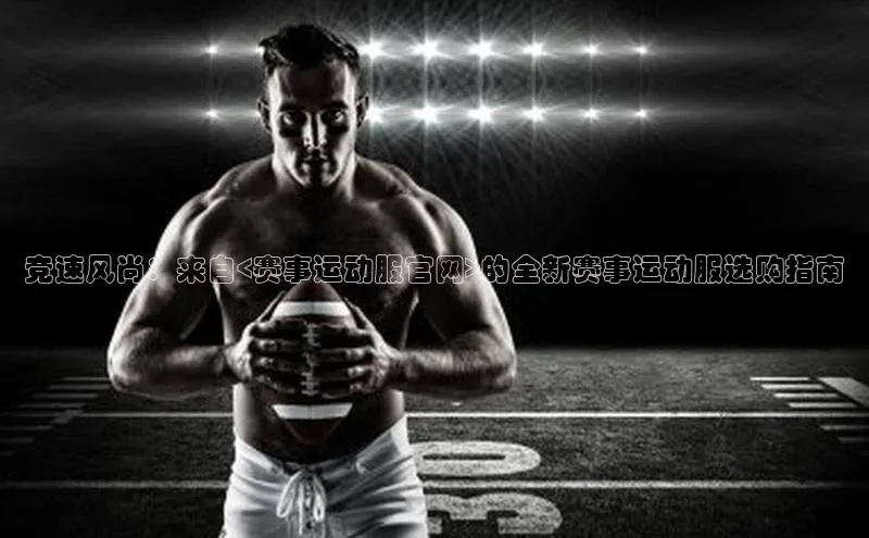 竞速风尚：来自<赛事运动服官网>的全新赛事运动服选购指南