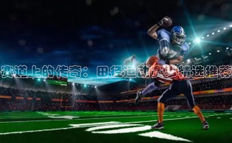 赛道上的传奇：田径运动赛事精选推荐