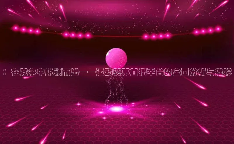：在竞争中脱颖而出——运动赛事直播平台的全面分析与推荐