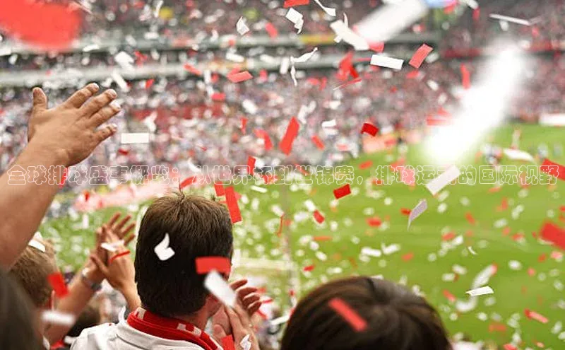 全球排球盛事概览：从世界杯到世锦赛，排球运动的国际视野