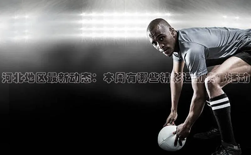 河北地区最新动态：本周有哪些精彩运动赛事活动