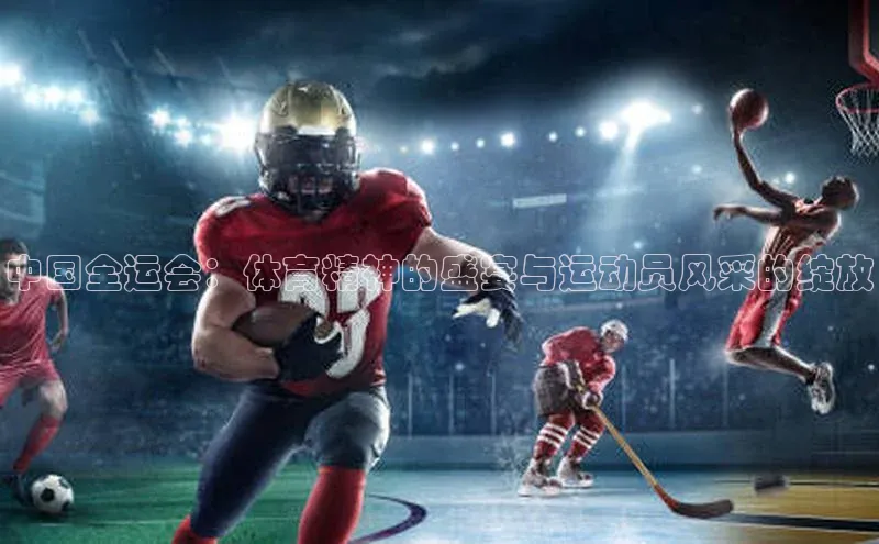 中国全运会：体育精神的盛宴与运动员风采的绽放